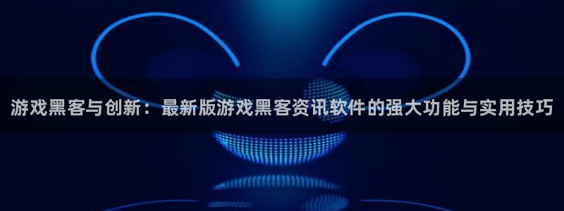 辉达娱乐官方平台：游戏黑客与创新：最新版游戏黑客资讯软件的强