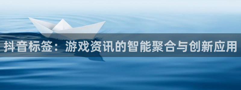 辉达娱乐游戏：抖音标签：游戏资讯的智能聚合与创新应用