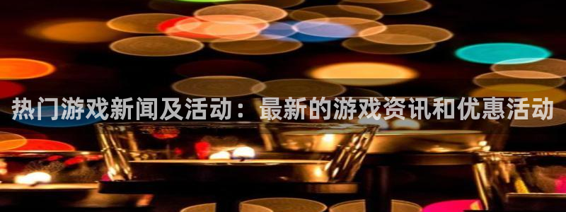 辉达娱乐网页版地址：热门游戏新闻及活动：最新的游戏资讯和优惠