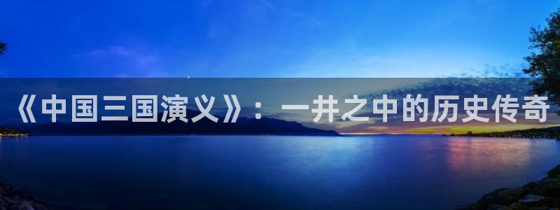 辉达娱乐注册测速：《中国三国演义》：一井之中的历史传奇